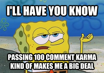 I'LL HAVE YOU KNOW PASSING 100 COMMENT KARMA 
KIND OF MAKES ME A BIG DEAL  sponge