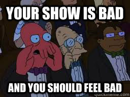 your show is bad and you should feel bad  Zoidberg