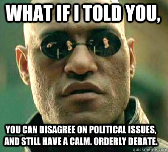 what if i told you, you can disagree on political issues, and still have a calm. orderly debate.  Matrix Morpheus