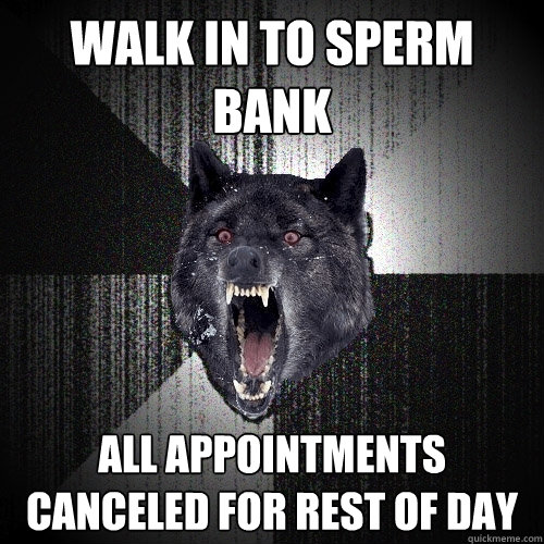 Walk in to sperm bank All appointments canceled for rest of day  Insanity Wolf