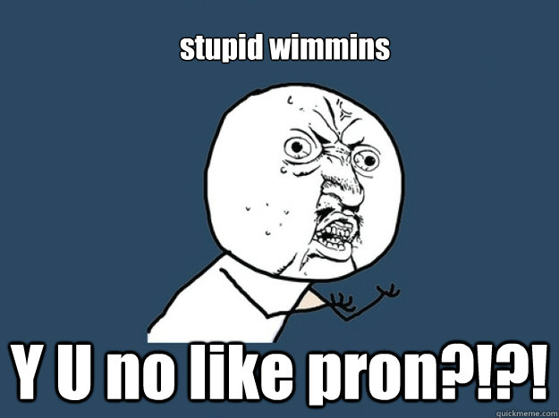 stupid wimmins Y U no like pron?!?!  