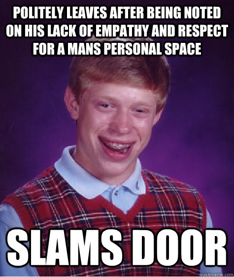 politely leaves after being noted on his lack of empathy and respect for a mans personal space slams door  Bad Luck Brian