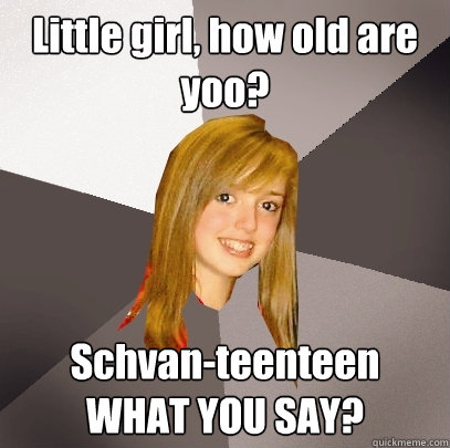 Little girl, how old are yoo? Schvan-teenteen
WHAT YOU SAY?  Musically Oblivious 8th Grader