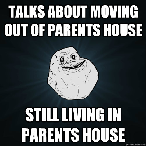 Talks about moving out of parents house Still living in parents house  Forever Alone