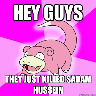 Hey guys they just killed sadam Hussein   Slowpoke