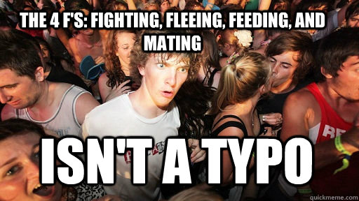 The 4 f's: fighting, fleeing, feeding, and mating  Isn't a typo - The 4 f's: fighting, fleeing, feeding, and mating  Isn't a typo  Sudden Clarity Clarence