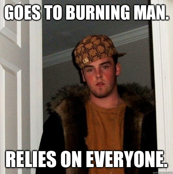 Goes to Burning Man. Relies on everyone.  Scumbag Steve