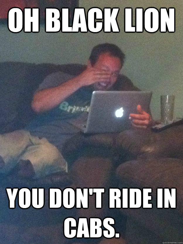 Oh Black Lion you don't ride in cabs.  Reddit Meme Dad