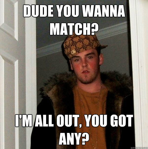 Dude you wanna match? I'm all out, You got any?  Scumbag Steve