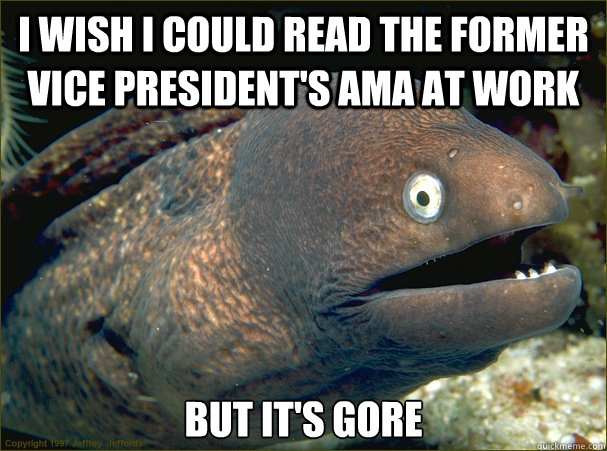 I wish I could read the former vice president's AMA at work but it's gore - I wish I could read the former vice president's AMA at work but it's gore  Bad Joke Eel