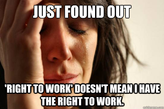 just found out  'right to work' doesn't mean i have the right to work.  First World Problems