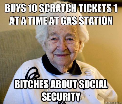 Buys 10 scratch tickets 1  at a time at gas station
 Bitches about social security  - Buys 10 scratch tickets 1  at a time at gas station
 Bitches about social security   Scumbag Grandma