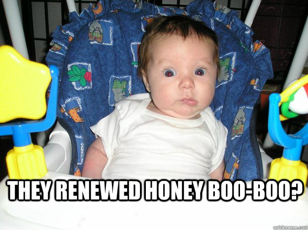 they renewed honey boo-boo? - they renewed honey boo-boo?  WTF-Baby