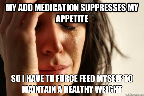 my add medication suppresses my appetite so i have to force feed myself to maintain a healthy weight  First World Problems