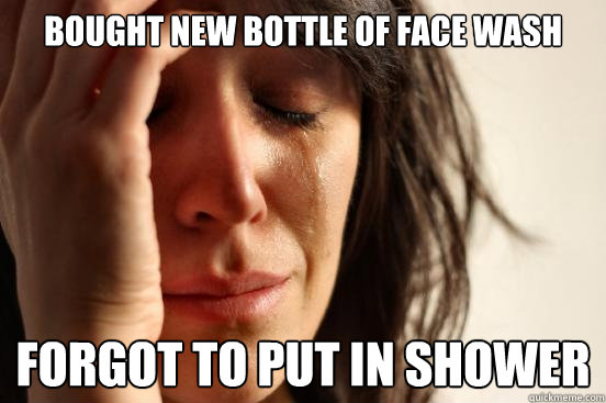 Bought new bottle of face wash forgot to put in shower  First World Problems