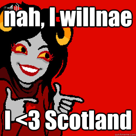 nah, I willnae I <3 Scotland  Bad Joke Aradia