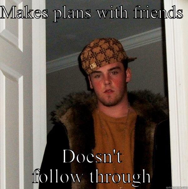 MAKES PLANS WITH FRIENDS  DOESN'T FOLLOW THROUGH Scumbag Steve