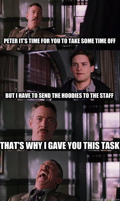 Peter It's time for you to take some time off But I have to send the hoodies to the staff that's why I gave you this task   JJ Jameson