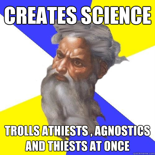 Creates science trolls athiests , agnostics and thiests at once - Creates science trolls athiests , agnostics and thiests at once  Advice God