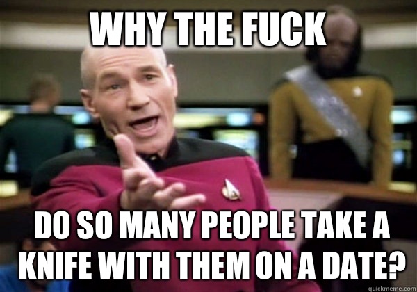 Why the fuck Do so many people take a knife with them on a date?  Patrick Stewart WTF