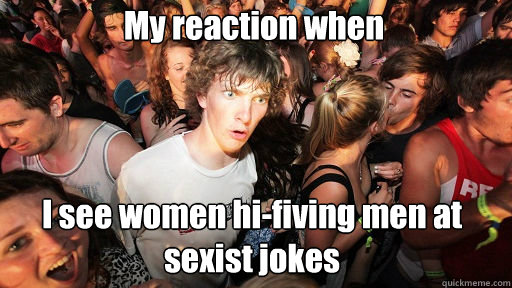 My reaction when
 I see women hi-fiving men at sexist jokes   Sudden Clarity Clarence