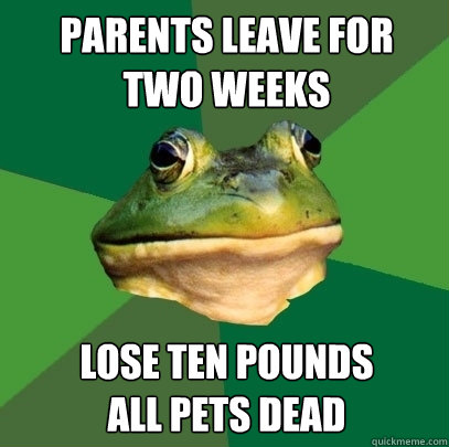 parents leave for 
two weeks lose ten pounds
all pets dead  Foul Bachelor Frog