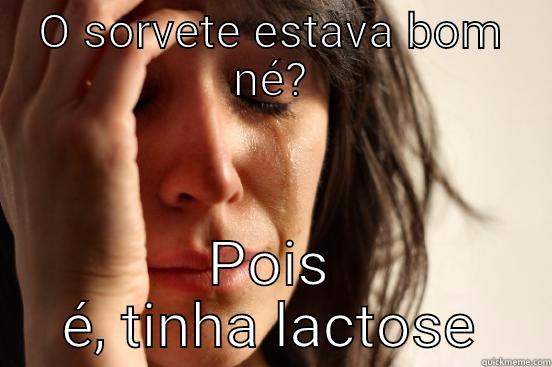 O SORVETE ESTAVA BOM NÉ? POIS É, TINHA LACTOSE First World Problems