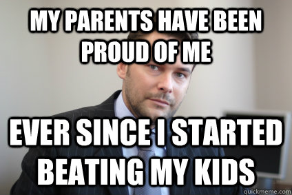 My parents HAVE BEEN PROUD OF ME EVER SINCE I STARTED BEATING MY KIDS - My parents HAVE BEEN PROUD OF ME EVER SINCE I STARTED BEATING MY KIDS  Successful White Man