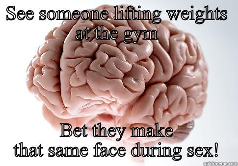 SEE SOMEONE LIFTING WEIGHTS AT THE GYM BET THEY MAKE THAT SAME FACE DURING SEX! Scumbag Brain