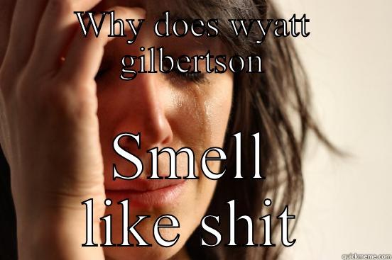 WHY DOES WYATT GILBERTSON SMELL LIKE SHIT First World Problems