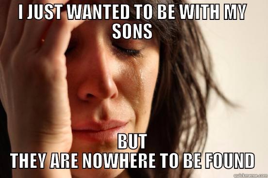 I JUST WANTED TO BE WITH MY SONS BUT THEY ARE NOWHERE TO BE FOUND First World Problems