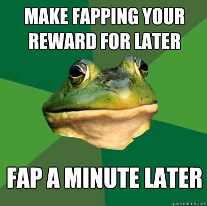 Make fapping your reward for later Fap a minute later  Foul Bachelor Frog