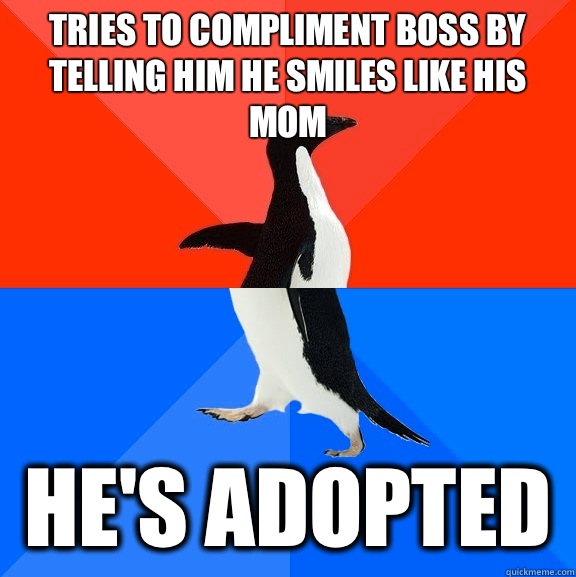 Tries to compliment boss by telling him he smiles like his mom He's adopted   Socially Awesome Awkward Penguin