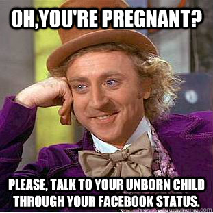 Oh,you're pregnant? Please, talk to your unborn child through your facebook status.  Condescending Wonka