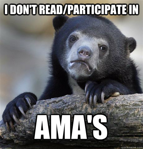 I don't read/participate in AMA's  Confession Bear