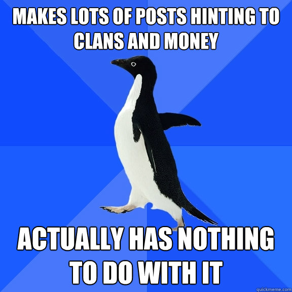 Makes lots of posts hinting to clans and money ACTUALLY HAS NOTHING TO DO WITH IT  Socially Awkward Penguin
