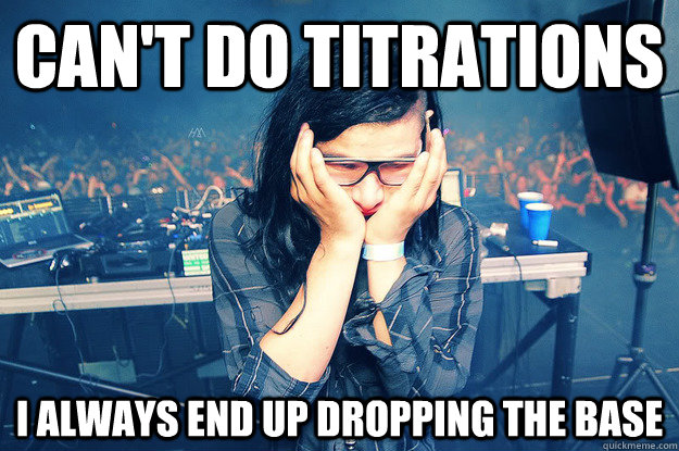 Can't do Titrations I always end up dropping the base - Can't do Titrations I always end up dropping the base  Sad Skrillex