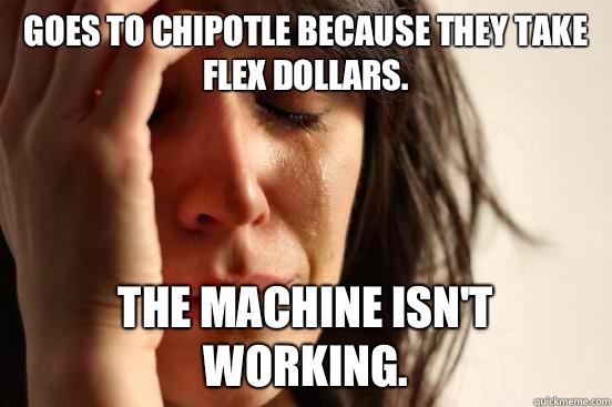 Goes to chipotle because they take flex dollars. The machine isn't working.  First World Problems
