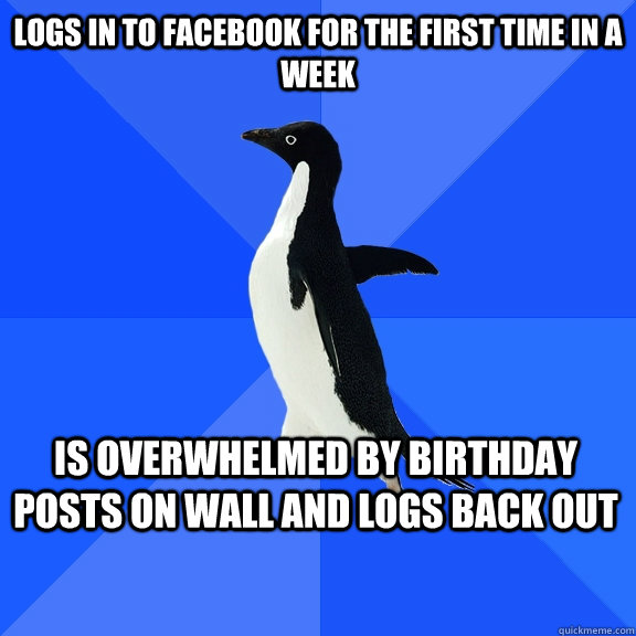 Logs in to facebook for the first time in a week is overwhelmed by birthday posts on wall and logs back out  Socially Awkward Penguin