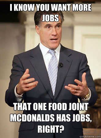 I know you want more jobs that one food joint mcdonalds has jobs,
right?  Relatable Romney