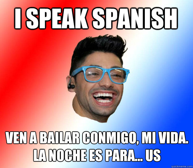 i speak spanish ven a bailar conmigo, mi vida.
la noche es para... us  