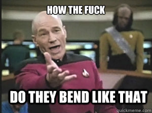 how the fuck  do they bend like that - how the fuck  do they bend like that  Annoyed Picard