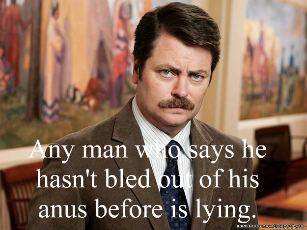 Any man who says he hasn't bled out of his anus before is lying. - Any man who says he hasn't bled out of his anus before is lying.  Swanson