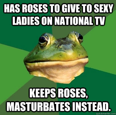 Has roses to give to sexy ladies on national tv keeps roses, masturbates instead.  Foul Bachelor Frog