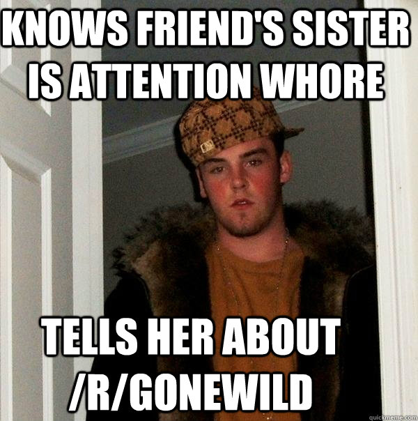 knows friend's sister is attention whore tells her about /r/gonewild  Scumbag Steve