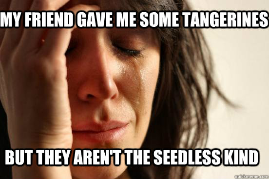 My friend gave me some tangerines  But they aren't the seedless kind - My friend gave me some tangerines  But they aren't the seedless kind  First World Problems