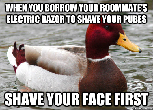 When you Borrow your roommate's electric razor to shave your pubes shave your face first  Malicious Advice Mallard