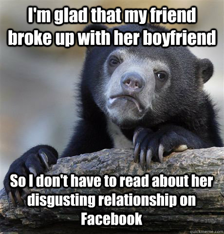 I'm glad that my friend broke up with her boyfriend So I don't have to read about her disgusting relationship on Facebook  Confession Bear