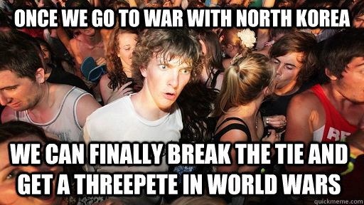 Once we go to war with North Korea We can finally break the tie and get a Threepete in World Wars  Sudden Clarity Clarence