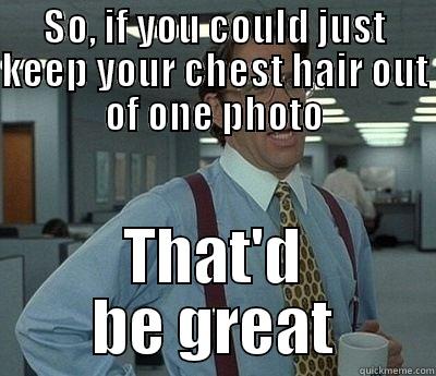 SO, IF YOU COULD JUST KEEP YOUR CHEST HAIR OUT OF ONE PHOTO THAT'D BE GREAT Bill Lumbergh